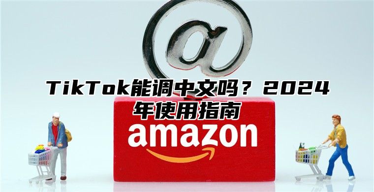 TikTok能调中文吗？2024年使用指南