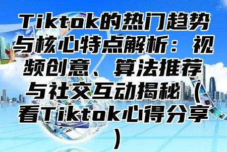 Tiktok的热门趋势与核心特点解析：视频创意、算法推荐与社交互动揭秘（看Tiktok心得分享）