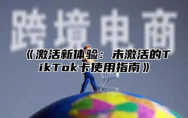 《激活新体验：未激活的TikTok卡使用指南》