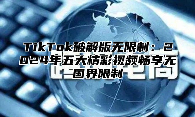 TikTok破解版无限制：2024年五大精彩视频畅享无国界限制