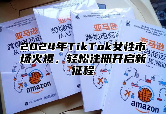 2024年TikTok女性市场火爆，轻松注册开启新征程