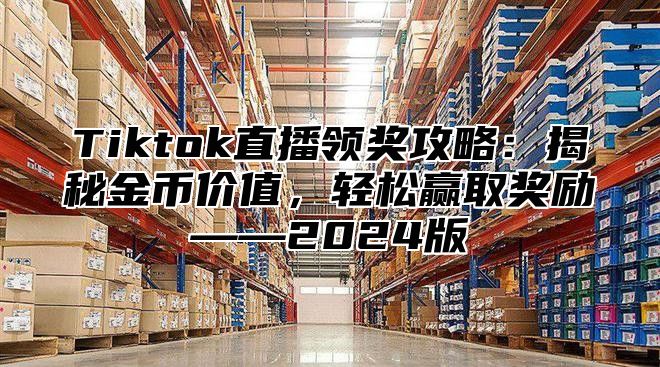 Tiktok直播领奖攻略：揭秘金币价值，轻松赢取奖励——2024版