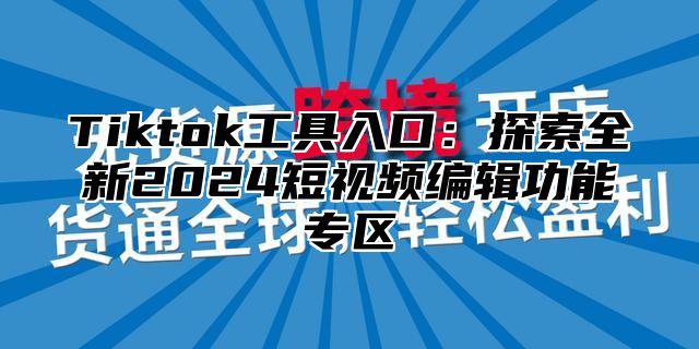 Tiktok工具入口：探索全新2024短视频编辑功能专区