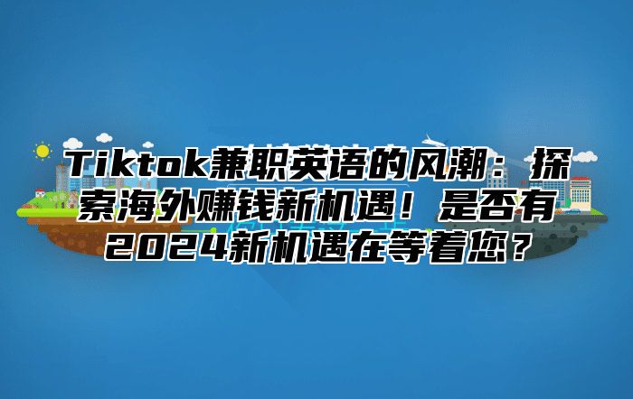 Tiktok兼职英语的风潮：探索海外赚钱新机遇！是否有2024新机遇在等着您？