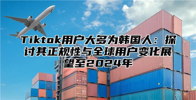 Tiktok用户大多为韩国人：探讨其正规性与全球用户变化展望至2024年