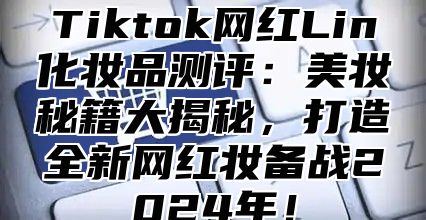 Tiktok网红Lin化妆品测评：美妆秘籍大揭秘，打造全新网红妆备战2024年！