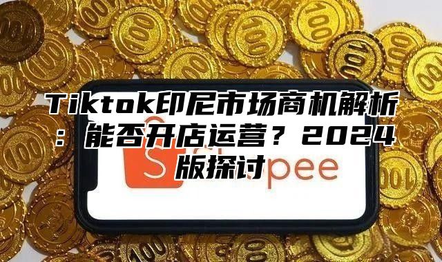 Tiktok印尼市场商机解析：能否开店运营？2024版探讨