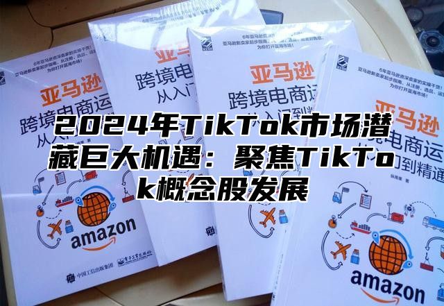 2024年TikTok市场潜藏巨大机遇：聚焦TikTok概念股发展