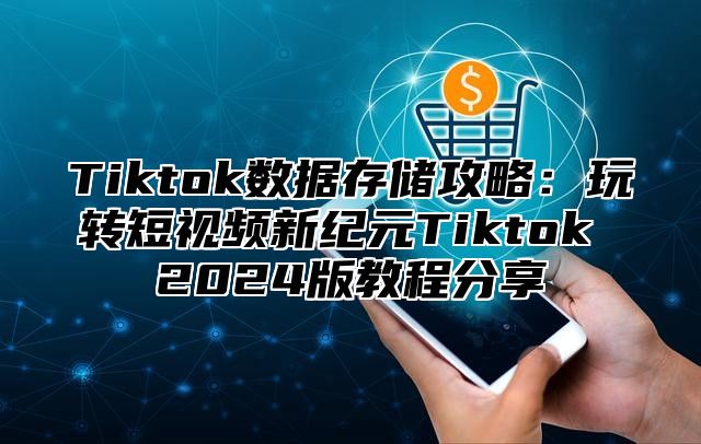 Tiktok数据存储攻略：玩转短视频新纪元Tiktok 2024版教程分享