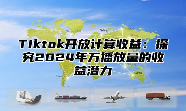 Tiktok开放计算收益：探究2024年万播放量的收益潜力