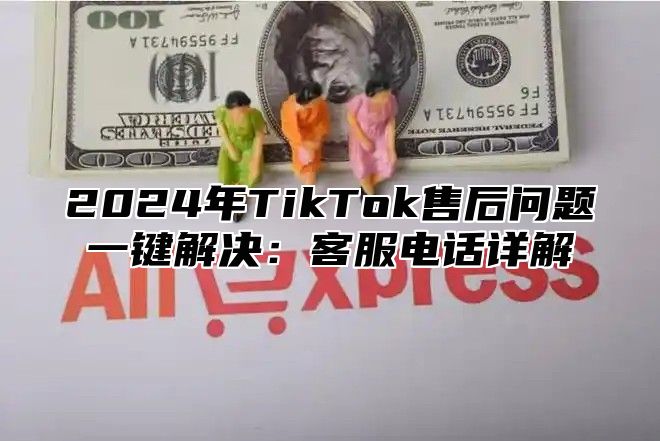 2024年TikTok售后问题一键解决：客服电话详解