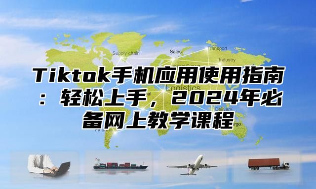 Tiktok手机应用使用指南：轻松上手，2024年必备网上教学课程