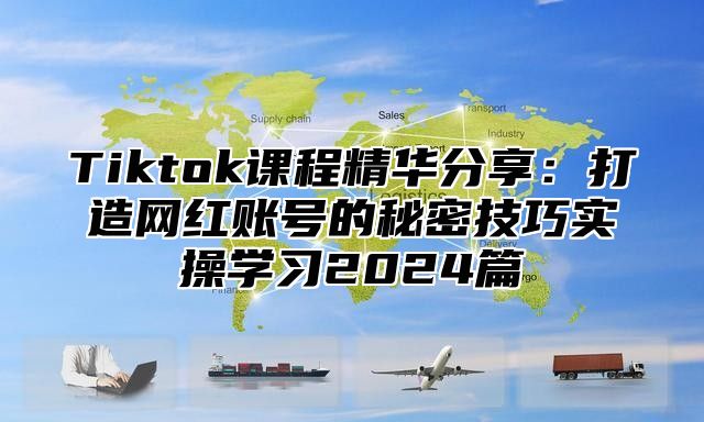 Tiktok课程精华分享：打造网红账号的秘密技巧实操学习2024篇