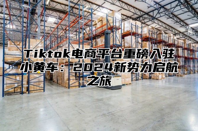 Tiktok电商平台重磅入驻小黄车：2024新势力启航之旅