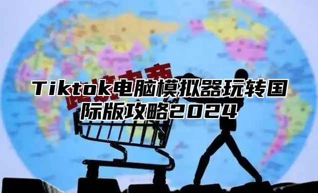 Tiktok电脑模拟器玩转国际版攻略2024