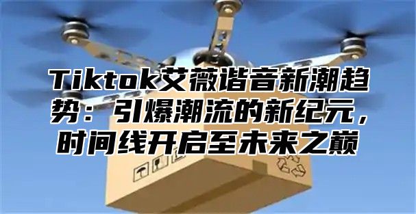 Tiktok艾薇谐音新潮趋势：引爆潮流的新纪元，时间线开启至未来之巅