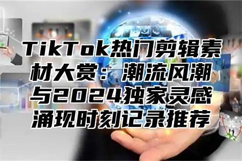 TikTok热门剪辑素材大赏：潮流风潮与2024独家灵感涌现时刻记录推荐