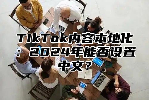 TikTok内容本地化：2024年能否设置中文？