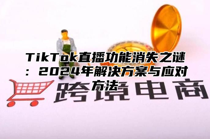 TikTok直播功能消失之谜：2024年解决方案与应对方法