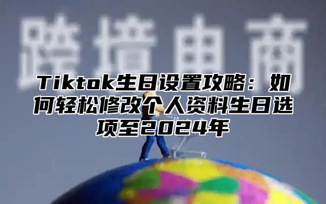 Tiktok生日设置攻略：如何轻松修改个人资料生日选项至2024年