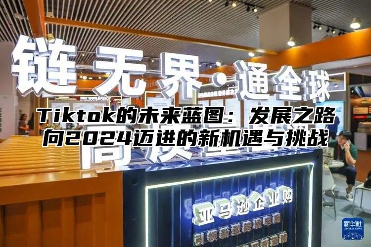 Tiktok的未来蓝图：发展之路向2024迈进的新机遇与挑战