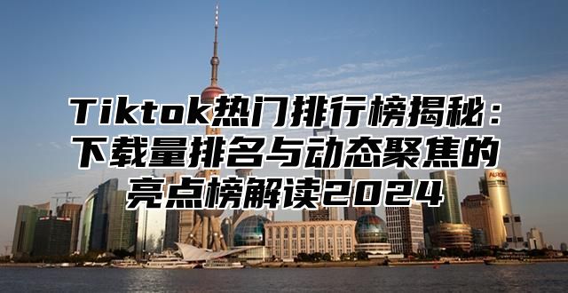 Tiktok热门排行榜揭秘：下载量排名与动态聚焦的亮点榜解读2024