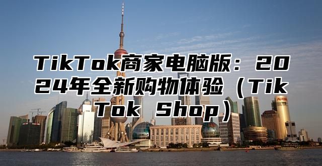 TikTok商家电脑版：2024年全新购物体验（TikTok Shop）