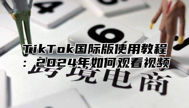 TikTok国际版使用教程：2024年如何观看视频