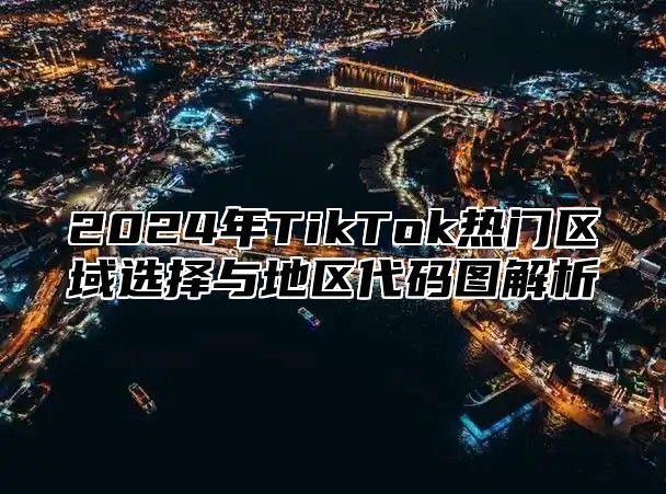 2024年TikTok热门区域选择与地区代码图解析