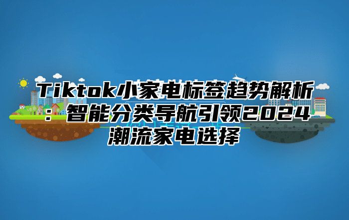 Tiktok小家电标签趋势解析：智能分类导航引领2024潮流家电选择