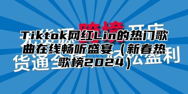 Tiktok网红Lin的热门歌曲在线畅听盛宴（新春热歌榜2024）