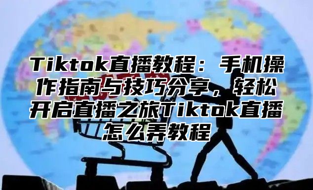 Tiktok直播教程：手机操作指南与技巧分享，轻松开启直播之旅Tiktok直播怎么弄教程