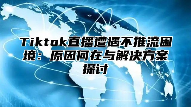 Tiktok直播遭遇不推流困境：原因何在与解决方案探讨