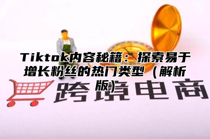 Tiktok内容秘籍：探索易于增长粉丝的热门类型（解析版）