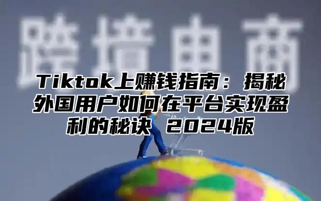 Tiktok上赚钱指南：揭秘外国用户如何在平台实现盈利的秘诀 2024版