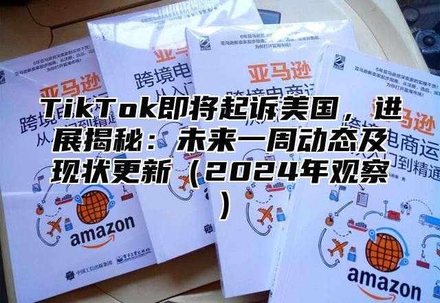 TikTok即将起诉美国，进展揭秘：未来一周动态及现状更新（2024年观察）