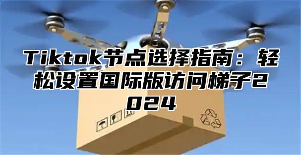 Tiktok节点选择指南：轻松设置国际版访问梯子2024