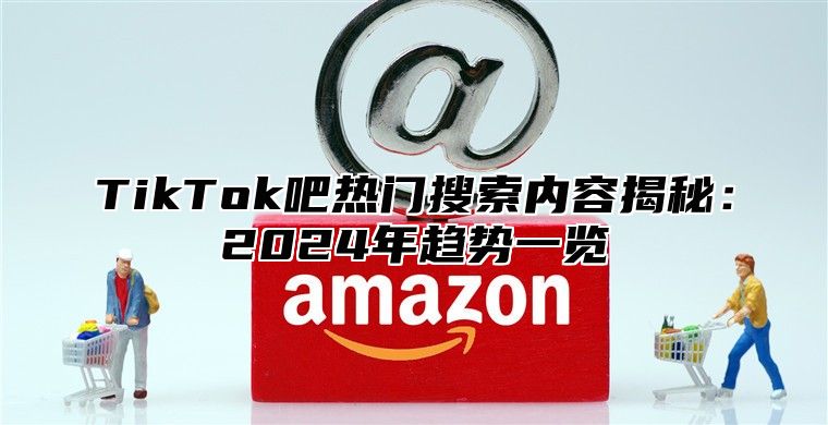 TikTok吧热门搜索内容揭秘：2024年趋势一览