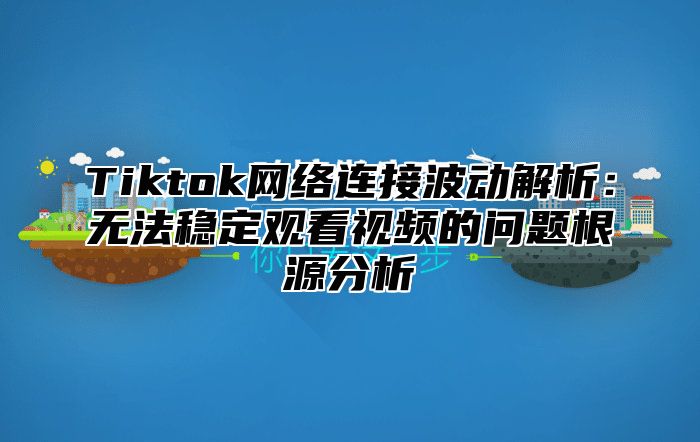 Tiktok网络连接波动解析：无法稳定观看视频的问题根源分析