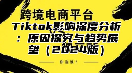 Tiktok影响深度分析：原因探究与趋势展望（2024版）