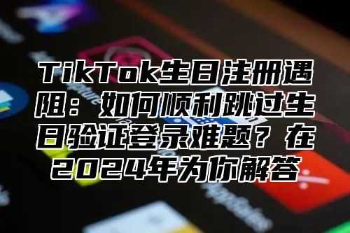 TikTok生日注册遇阻：如何顺利跳过生日验证登录难题？在2024年为你解答