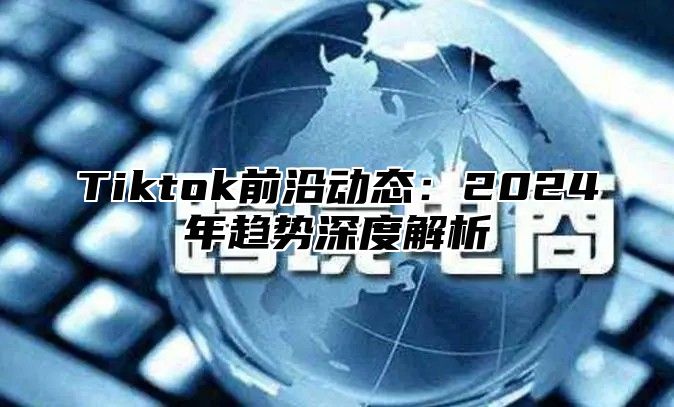 Tiktok前沿动态：2024年趋势深度解析