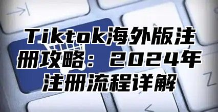 Tiktok海外版注册攻略：2024年注册流程详解