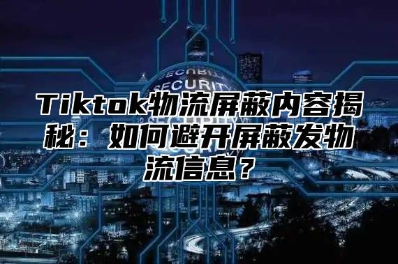 Tiktok物流屏蔽内容揭秘：如何避开屏蔽发物流信息？