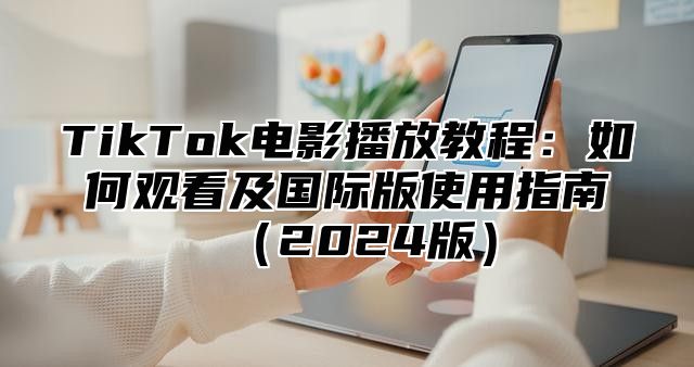 TikTok电影播放教程：如何观看及国际版使用指南（2024版）