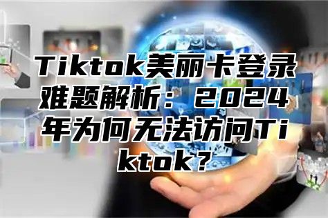 Tiktok美丽卡登录难题解析：2024年为何无法访问Tiktok？