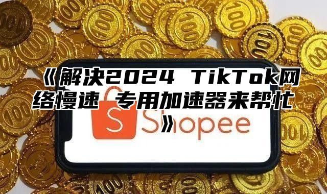 《解决2024 TikTok网络慢速 专用加速器来帮忙》