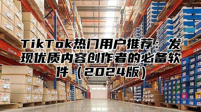 TikTok热门用户推荐：发现优质内容创作者的必备软件（2024版）