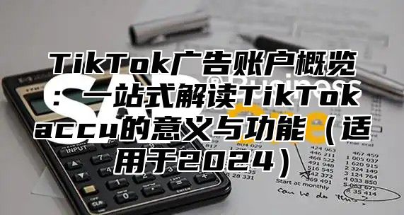 TikTok广告账户概览：一站式解读TikTokaccu的意义与功能（适用于2024）