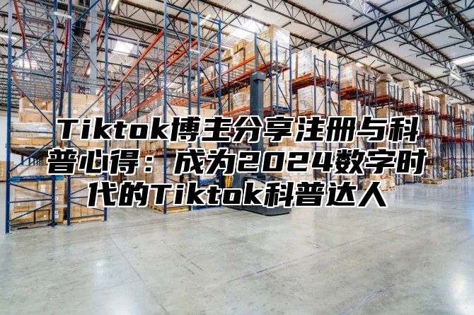 Tiktok博主分享注册与科普心得：成为2024数字时代的Tiktok科普达人